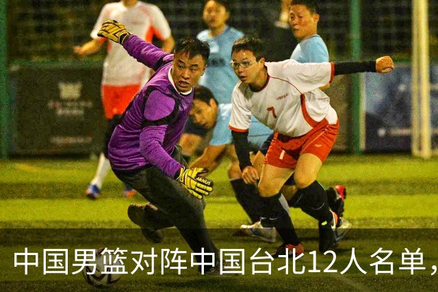 中国男篮对阵中国台北12人名单，还是老面孔，郭士强说话算数不？