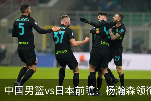 中国男篮vs日本前瞻：杨瀚森领衔三塔PK霍金森 剑指主场双杀日本