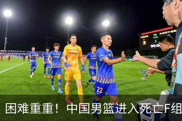困难重重！中国男篮进入死亡F组，3大归化强敌拦路，也无战绩优势