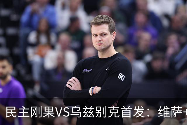 民主刚果VS乌兹别克首发：维萨+巴坎布 胡桑诺夫领军