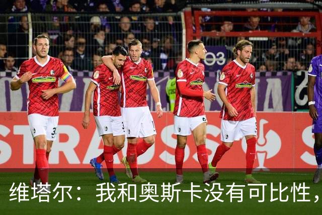 维塔尔：我和奥斯卡没有可比性，奥斯卡是不同的层级远远高于我
