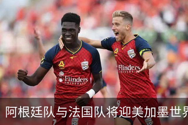 阿根廷队与法国队将迎美加墨世界杯首秀