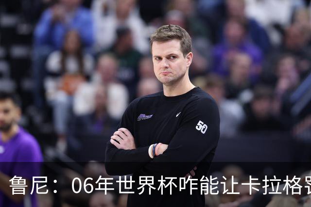 鲁尼：06年世界杯咋能让卡拉格罚点